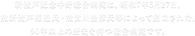 新渡戸記念中野総合病院は、昭和7年5月27日、故新渡戸稲造氏・故賀川豊彦氏等によって創立された、90年以上の歴史を持つ総合病院です。